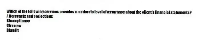 Which of the following services provides a moderate level of assurance about the client's financial statements?
A)forecasts and projections
B)compliance
C)review
D)audit