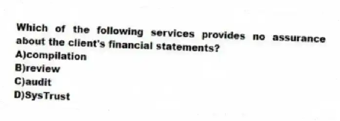 Which of the following services provides no assurance about the client's financial statements?
A)compilation
B)review
C)audit
D)SysTrust