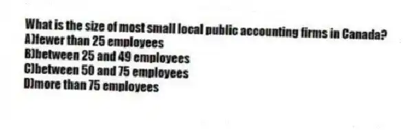 What is the size of most small local public accounting firms in Canada?
A)fewer than 25 employees
B)between 25 and 49 employees
C)between 50 and 75 employees
D)more than 75 employees