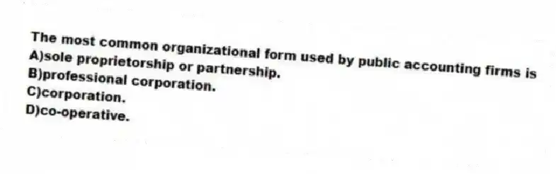 The most common organizational form used by public accounting firms is
A)sole proprietorship or partnership.
B)professional corporation.
C)corporation.
D)co-operative.