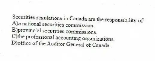 Securities regulations in Canada are the responsibility of
A)a national securities commission.
B)provincial securities commissions.
C)the professional accounting organizations.
D)office of the Auditor General of Canada.