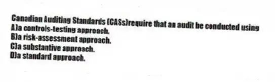 Canadian Auditing Standards (CASs)require that an audit be conducted using
A)a controls-testing approach.
B)a risk-assessment approach.
C)a substantive approach.
D)a standard approach.