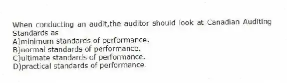 When conducting an audit,the auditor should look at Canadian Auditing Standards as
A)minimum standards of performance.
B)normal standards of performance.
C)ultimate standards of performance.
D)practical standards of performance.