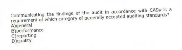 Communicating the findings of the audit in accordance with CASs is a requirement of which category of generally accepted auditing standards?
A)general
B)performance
C)reporting
D)quality