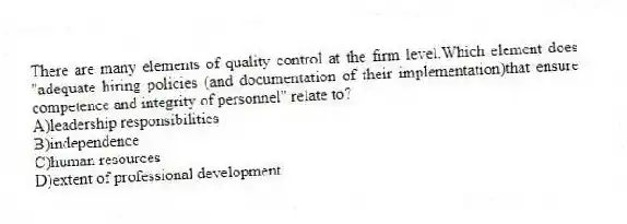 There are many elements of quality control at the firm level.Which element does "adequate hiring policies (and documentation of their implementation)that ensure competence and integrity of personnel" relate to?
A)leadership responsibilities
B)independence
C)human resources
D)extent of professional development