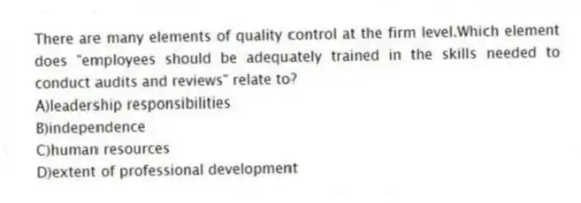 There are many elements of quality control at the firm level.Which element does "employees should be adequately trained in the skills needed to conduct audits and reviews" relate to?
A)leadership responsibilities
B)independence
C)human resources
D)extent of professional development