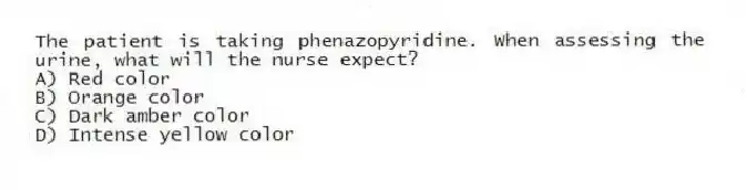 The patient is taking phenazopyridine. When assessing the urine, what will the nurse expect?
A) Red color
B) Orange color
C) Dark amber color
D) Intense yellow color
