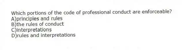 Which portions of the code of professional conduct are enforceable?
A)principles and rules
B)the rules of conduct
C)interpretations
D)rules and interpretations