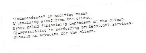 "Independence" in auditing means
A)remaining aloof from the client.
B)not being financially dependent on the client.
C)impartiality in performing professional services.
D)being an advocate for the client.