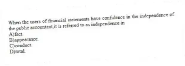 When the users of financial statements have confidence in the independence of the public accountant,it is referred to as independence in
A)fact.
B)appearance.
C)conduct.
D)total.
