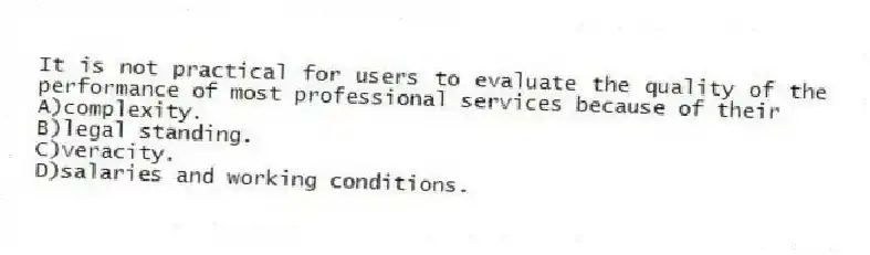 It is not practical for users to evaluate the quality of the performance of most professional services because of their
A)complexity.
B)legal standing.
C)veracity.
D)salaries and working conditions.