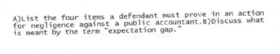 A)List the four items a defendant must prove in an action for negligence against a public accountant.B)Discuss what is meant by the term "expectation gap."