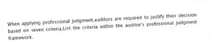 When applying professional judgment,auditors are required to justify their decision based on seven criteria.List the criteria within the auditor's professional judgment framework.