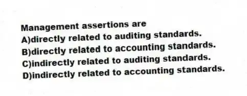 Management assertions are
A)directly related to auditing standards.
B)directly related to accounting standards.
C)indirectly related to auditing standards.
D)indirectly related to accounting standards.