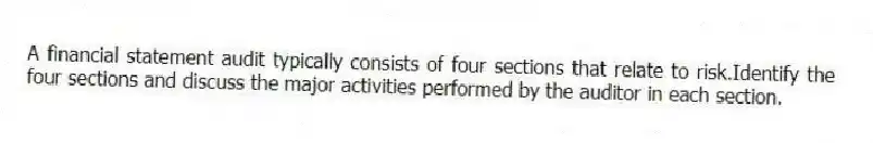 A financial statement audit typically consists of four sections that relate to risk.Identify the four sections and discuss the major activities performed by the auditor in each section.