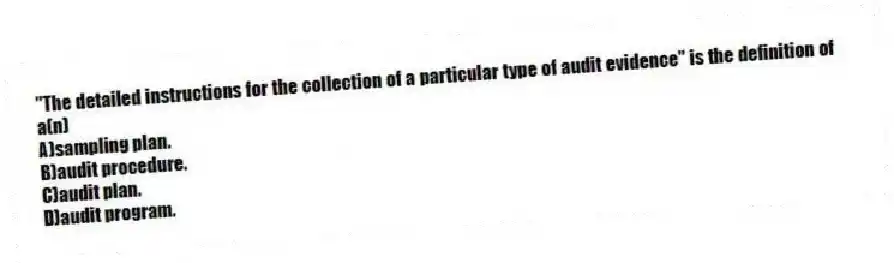 "The detailed instructions for the collection of a particular type of audit evidence" is the definition of a(n)
A)sampling plan.
B)audit procedure.
C)audit plan.
D)audit program.