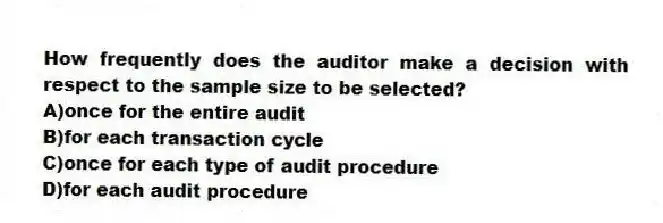 How frequently does the auditor make a decision with respect to the sample size to be selected?
A)once for the entire audit
B)for each transaction cycle
C)once for each type of audit procedure
D)for each audit procedure