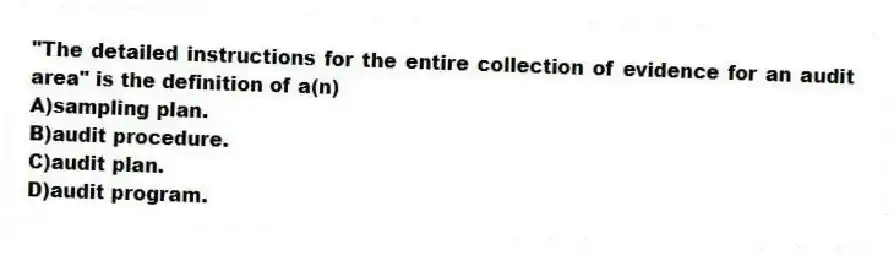 "The detailed instructions for the entire collection of evidence for an audit area" is the definition of a(n)
A)sampling plan.
B)audit procedure.
C)audit plan.
D)audit program.
