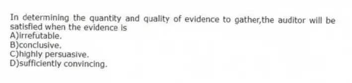In determining the quantity and quality of evidence to gather,the auditor will be satisfied when the evidence is
A)irrefutable.
B)conclusive.
C)highly persuasive.
D)sufficiently convincing.