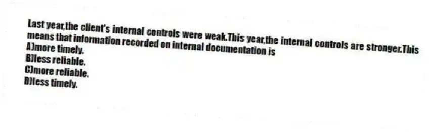 Last year,the client's internal controls were weak.This year,the internal controls are stronger.This means that information recorded on internal documentation is
A)more timely.
B)less reliable.
C)more reliable.
D)less timely.