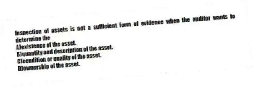 Inspection of assets is not a sufficient form of evidence when the auditor wants to determine the
A)existence of the asset.
B)quantity and description of the asset.
C)condition or quality of the asset.
D)ownership of the asset.