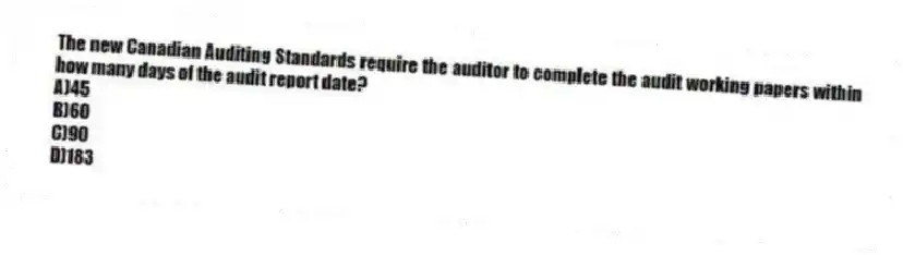 The new Canadian Auditing Standards require the auditor to complete the audit working papers within how many days of the audit report date?
A)45
B)60
C)90
D)183