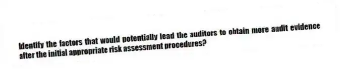 Identify the factors that would potentially lead the auditors to obtain more audit evidence after the initial appropriate risk assessment procedures?
