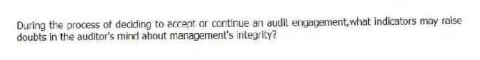 During the process of deciding to accept or continue an audit engagement,what indicators may raise doubts in the auditor's mind about management's integrity?