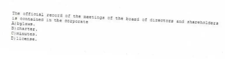 The official record of the meetings of the board of directors and shareholders is contained in the corporate
A)bylaws.
B)charter.
C)minutes.
D)license.