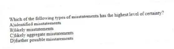 Which of the following types of misstatements has the highest level of certainty?
A)identified misstatements
B)likely misstatements
C)likely aggregate misstatements
D)further possible misstatements