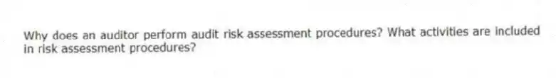 Why does an auditor perform audit risk assessment procedures? What activities are included in risk assessment procedures?