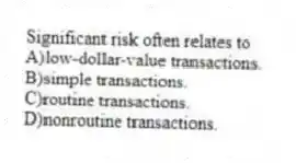 Significant risk often relates to
A)low-dollar-value transactions.
B)simple transactions.
C)routine transactions.
D)nonroutine transactions.