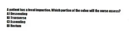A patient has a fecal impaction. Which portion of the colon will the nurse assess?
A) Descending
B) Transverse
C) Ascending
D) Rectum