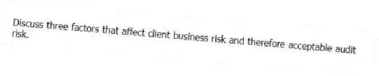 Discuss three factors that affect client business risk and therefore acceptable audit risk.