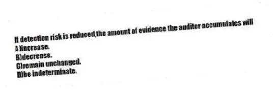 If detection risk is reduced,the amount of evidence the auditor accumulates will
A)increase.
B)decrease.
C)remain unchanged.
D)be indeterminate.