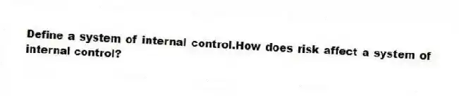 Define a system of internal control.How does risk affect a system of internal control?