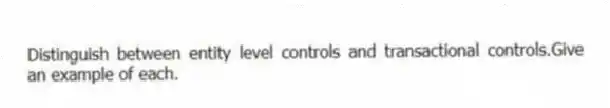 Distinguish between entity level controls and transactional controls.Give an example of each.