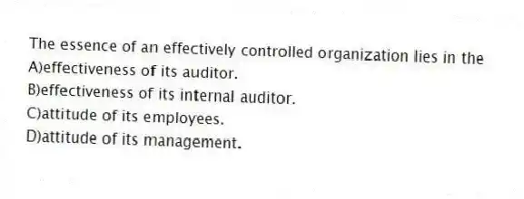 The essence of an effectively controlled organization lies in the
A)effectiveness of its auditor.
B)effectiveness of its internal auditor.
C)attitude of its employees.
D)attitude of its management.