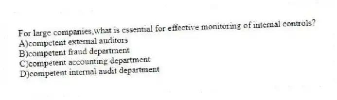 For large companies,what is essential for effective monitoring of internal controls?
A)competent external auditors
B)competent fraud department
C)competent accounting department
D)competent internal audit department