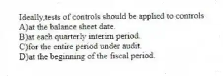 Ideally,tests of controls should be applied to controls
A)at the balance sheet date.
B)at each quarterly interim period.
C)for the entire period under audit.
D)at the beginning of the fiscal period.