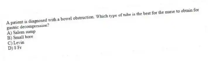 A patient is diagnosed with a bowel obstruction. Which type of tube is the best for the nurse to obtain for gastric decompression?
A) Salem sump
B) Small bore
C) Levin
D) 8 Fr