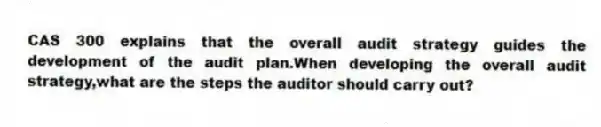 CAS 300 explains that the overall audit strategy guides the development of the audit plan.When developing the overall audit strategy,what are the steps the auditor should carry out?