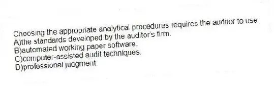 Choosing the appropriate analytical procedures requires the auditor to use
A)the standards developed by the auditor's firm.
B)automated working paper software.
C)computer-assisted audit techniques.
D)professional judgment.