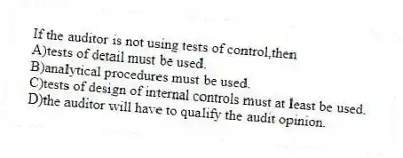 If the auditor is not using tests of control,then
A)tests of detail must be used.
B)analytical procedures must be used.
C)tests of design of internal controls must at least be used.
D)the auditor will have to qualify the audit opinion.