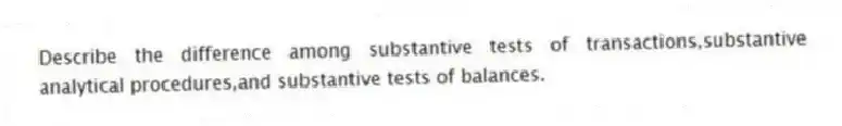 Describe the difference among substantive tests of transactions,substantive analytical procedures,and substantive tests of balances.