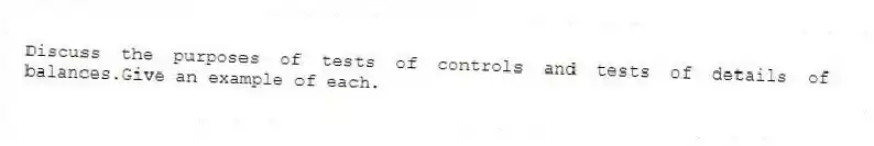 Discuss the purposes of tests of controls and tests of details of balances.Give an example of each.