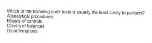 Which of the following audit tests is usually the least costly to perform?
A)analytical procedures
B)tests of controls
C)tests of balances
D)confirmations