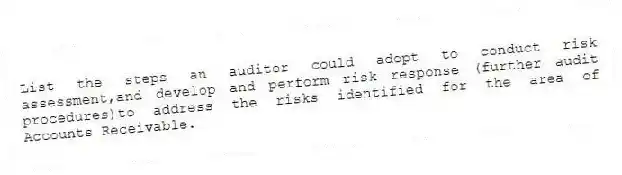 List the steps an auditor could adopt to conduct risk assessment,and develop and perform risk response (further audit procedures)to address the risks identified for the area of Accounts Receivable.