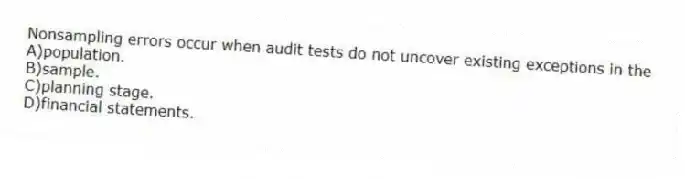 Nonsampling errors occur when audit tests do not uncover existing exceptions in the
A)population.
B)sample.
C)planning stage.
D)financial statements.