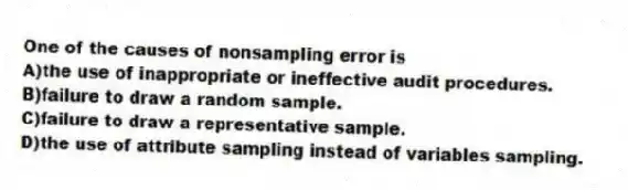 One of the causes of nonsampling error is
A)the use of inappropriate or ineffective audit procedures.
B)failure to draw a random sample.
C)failure to draw a representative sample.
D)the use of attribute sampling instead of variables sampling.